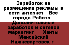  Заработок на размещении рекламы в сети интернет - Все города Работа » Дополнительный заработок и сетевой маркетинг   . Ханты-Мансийский,Нижневартовск г.